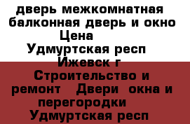 дверь межкомнатная, балконная дверь и окно › Цена ­ 500 - Удмуртская респ., Ижевск г. Строительство и ремонт » Двери, окна и перегородки   . Удмуртская респ.